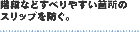 階段などすべりやすい箇所のスリップを防ぐ。