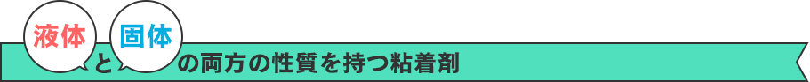 液体と個体の両方の性質を持つ粘着剤