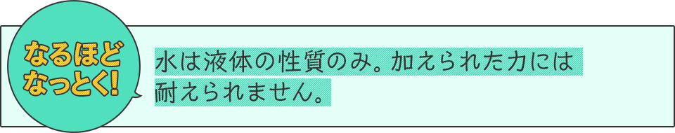 なるほどなっとく！　水は液体の性質のみ。加えられた力には耐えられません。