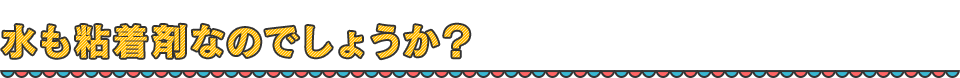 水も粘着剤なのでしょうか？