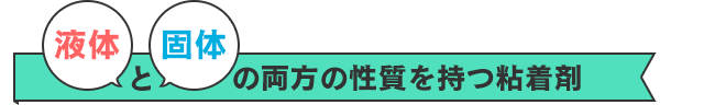 液体と個体の両方の性質を持つ粘着剤