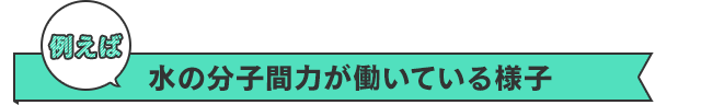 例えば　水の分子間力が働いている様子