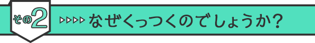 その2　なぜくっつくのでしょうか？